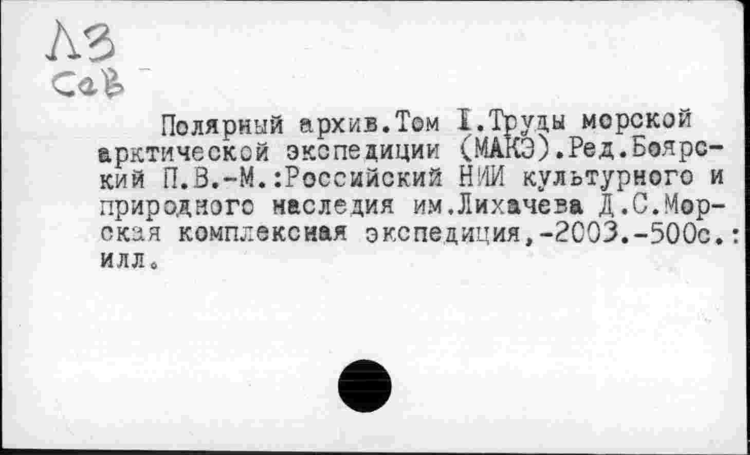 ﻿Полярный архив.Том I.Труды морской арктической экспедиции (МАКЭ).Ред.Боярский П.В.-М. Российский НИИ культурного и природного наследия им.Лихачева Д.С.Морская комплексная экспедиция,-2003.-500с.: илл «